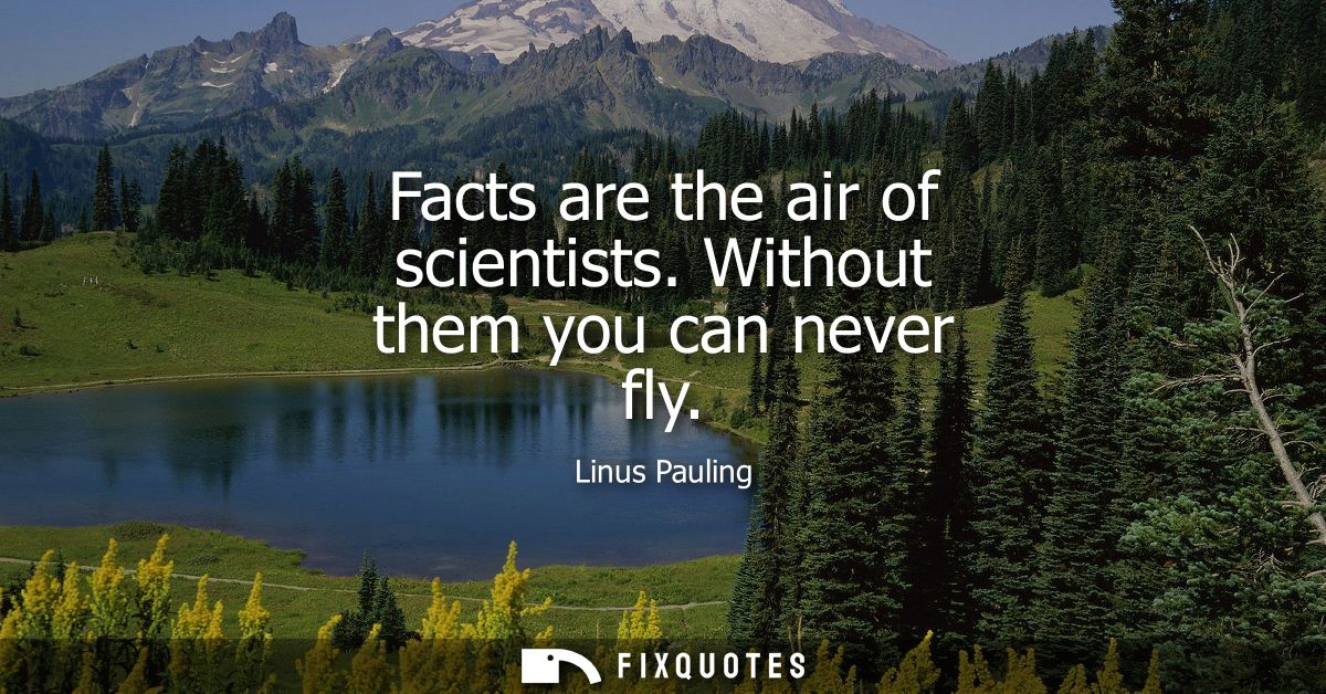 Facts are the air of scientists. Without them you can never fly