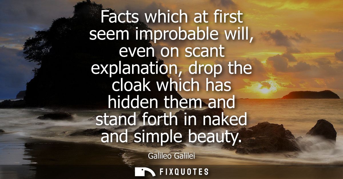 Facts which at first seem improbable will, even on scant explanation, drop the cloak which has hidden them and stand for