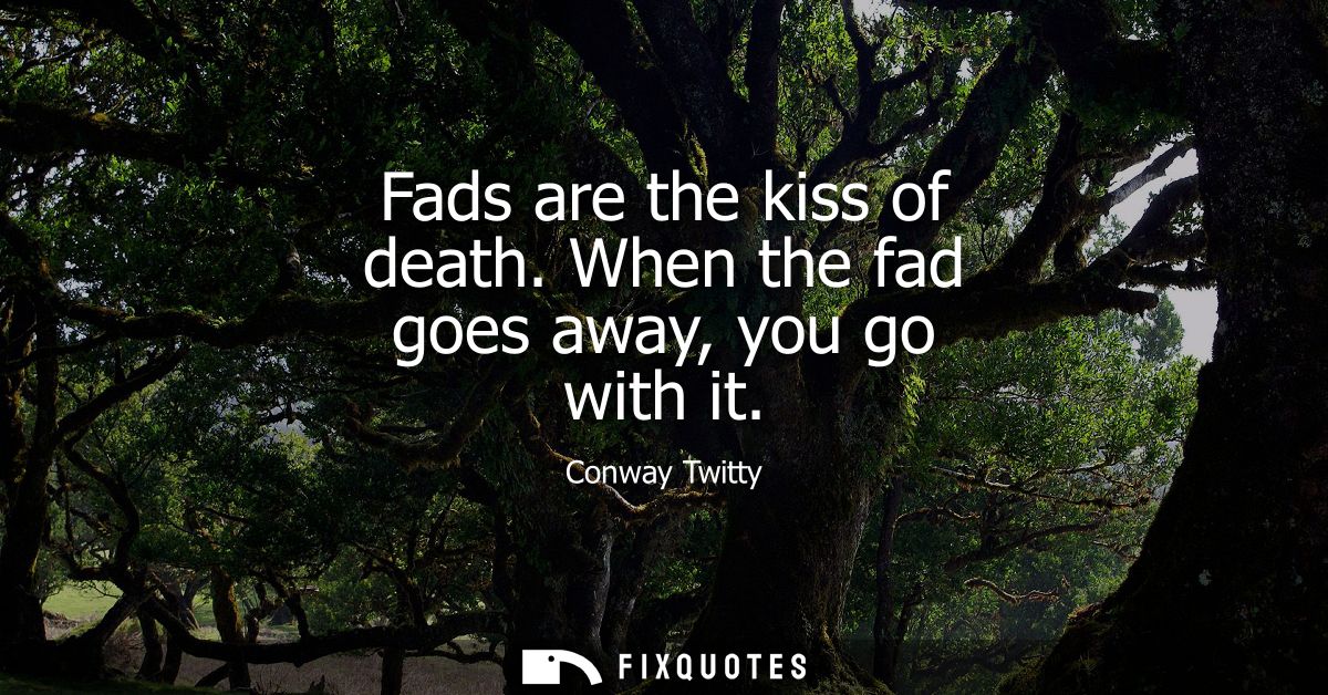 Fads are the kiss of death. When the fad goes away, you go with it