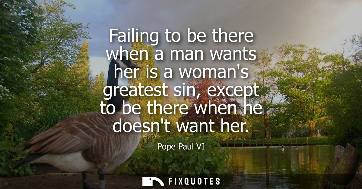 Failing to be there when a man wants her is a womans greatest sin, except to be there when he doesnt want her