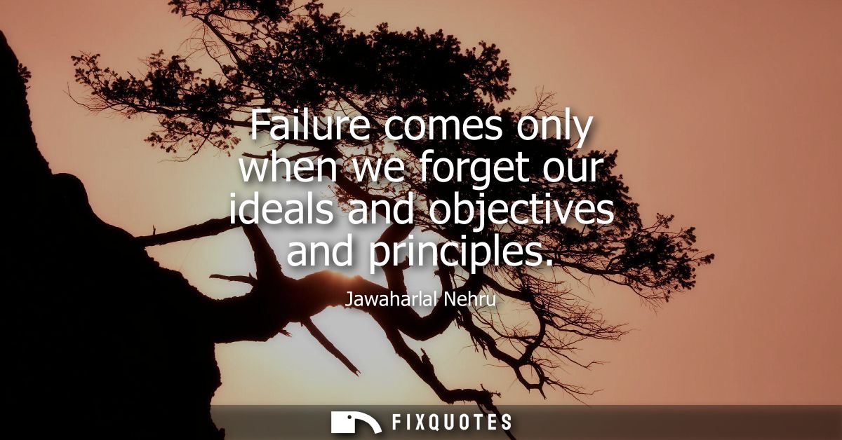 Failure comes only when we forget our ideals and objectives and principles