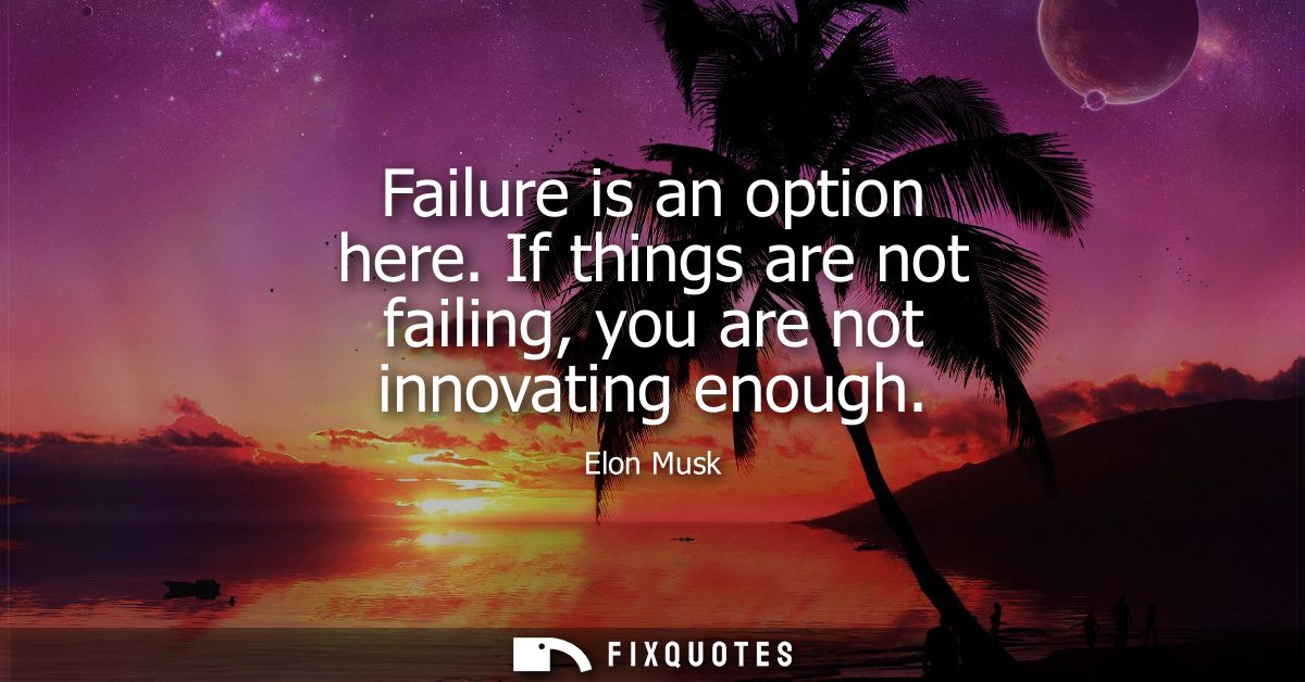 Failure is an option here. If things are not failing, you are not innovating enough