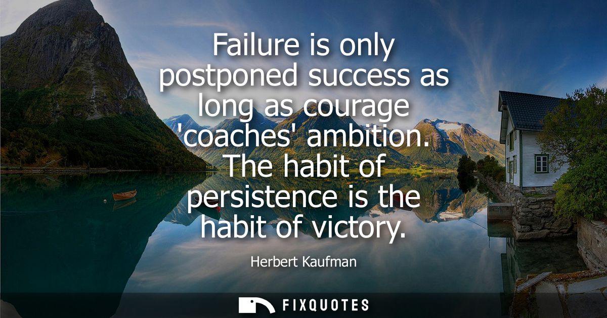 Failure is only postponed success as long as courage coaches ambition. The habit of persistence is the habit of victory