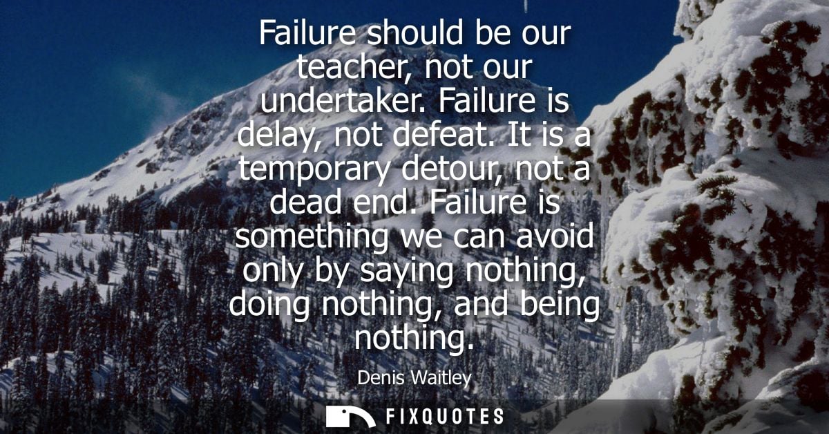 Failure should be our teacher, not our undertaker. Failure is delay, not defeat. It is a temporary detour, not a dead en