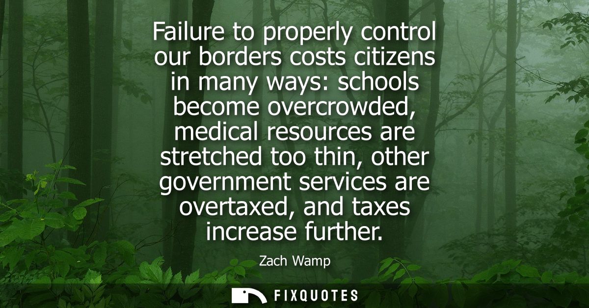 Failure to properly control our borders costs citizens in many ways: schools become overcrowded, medical resources are s