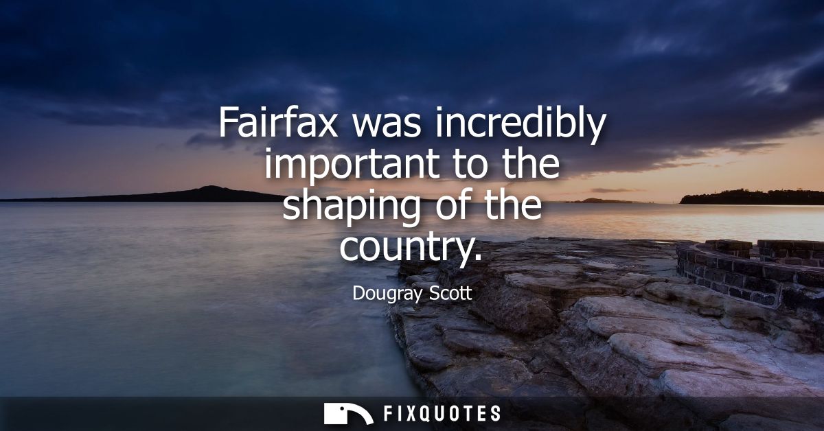 Fairfax was incredibly important to the shaping of the country