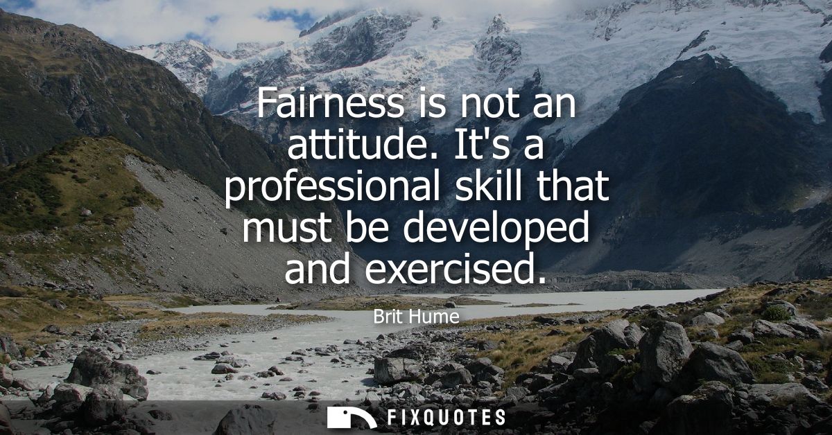Fairness is not an attitude. Its a professional skill that must be developed and exercised
