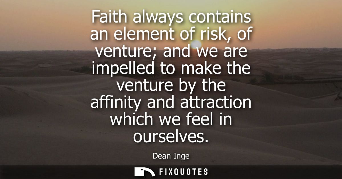 Faith always contains an element of risk, of venture and we are impelled to make the venture by the affinity and attract