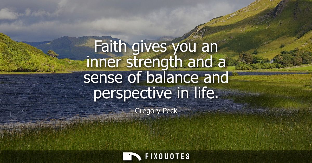 Faith gives you an inner strength and a sense of balance and perspective in life