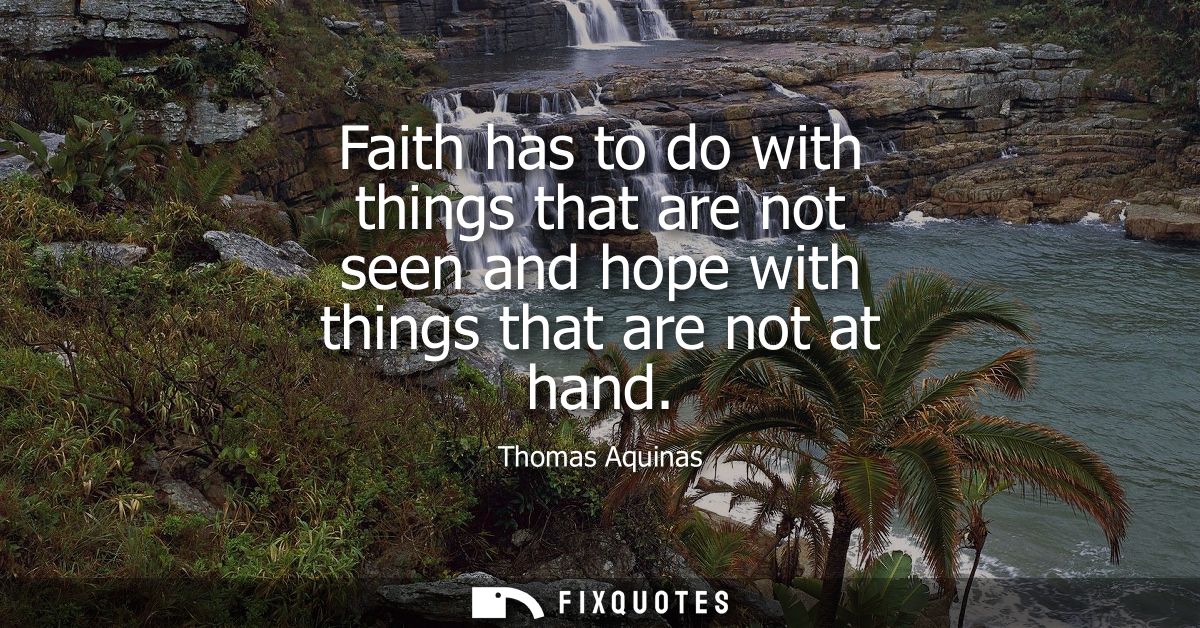 Faith has to do with things that are not seen and hope with things that are not at hand