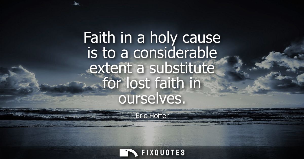 Faith in a holy cause is to a considerable extent a substitute for lost faith in ourselves