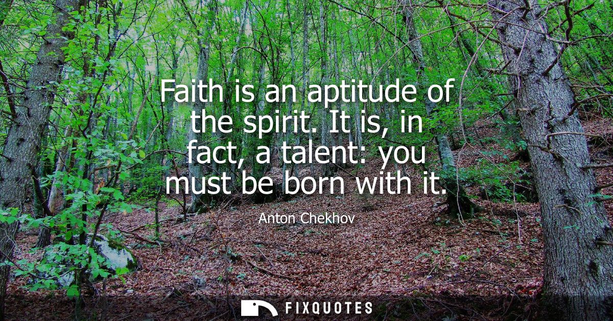 Faith is an aptitude of the spirit. It is, in fact, a talent: you must be born with it
