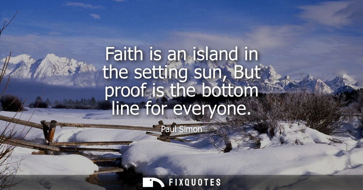 Faith is an island in the setting sun, But proof is the bottom line for everyone
