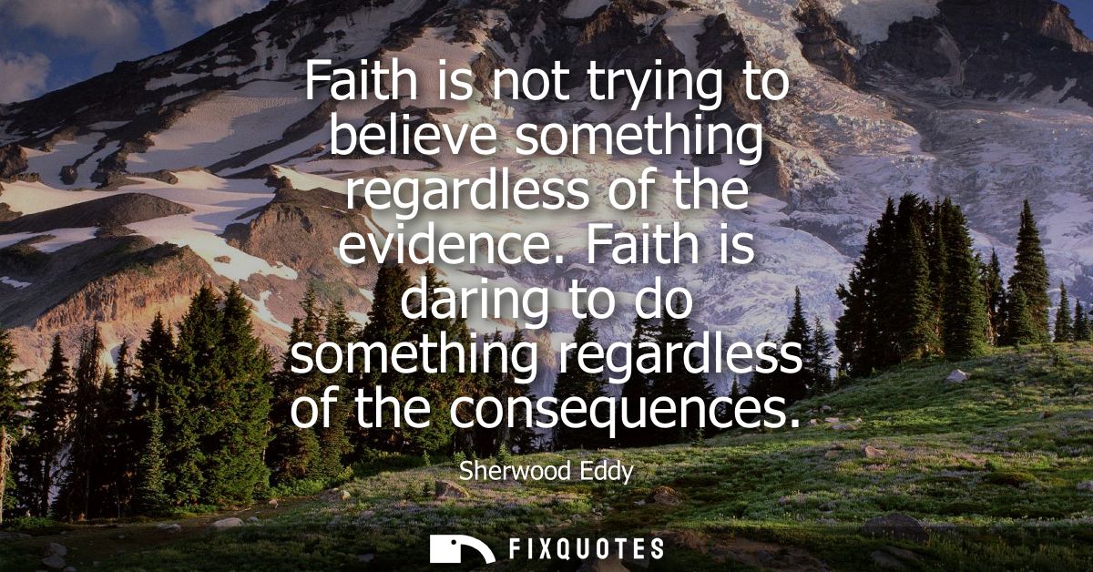 Faith is not trying to believe something regardless of the evidence. Faith is daring to do something regardless of the c