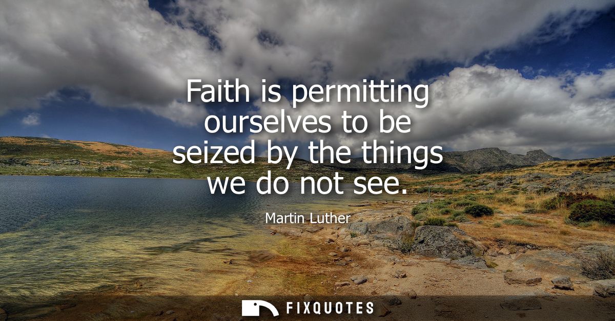 Faith is permitting ourselves to be seized by the things we do not see