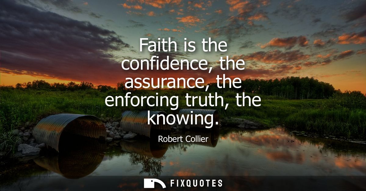 Faith is the confidence, the assurance, the enforcing truth, the knowing