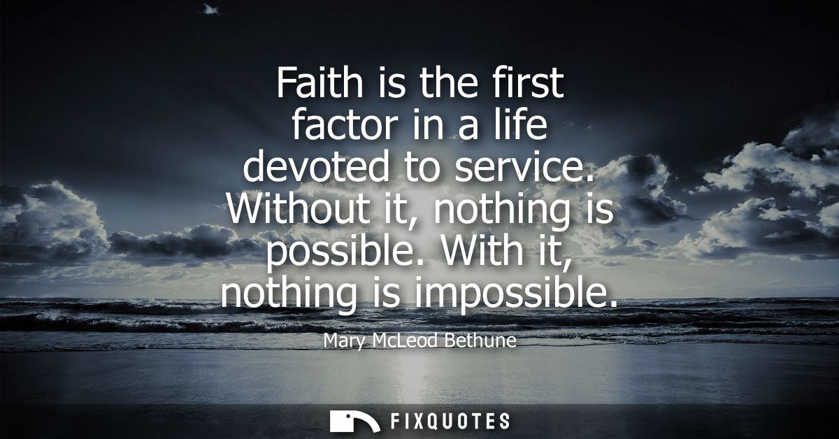 Faith is the first factor in a life devoted to service. Without it, nothing is possible. With it, nothing is impossible