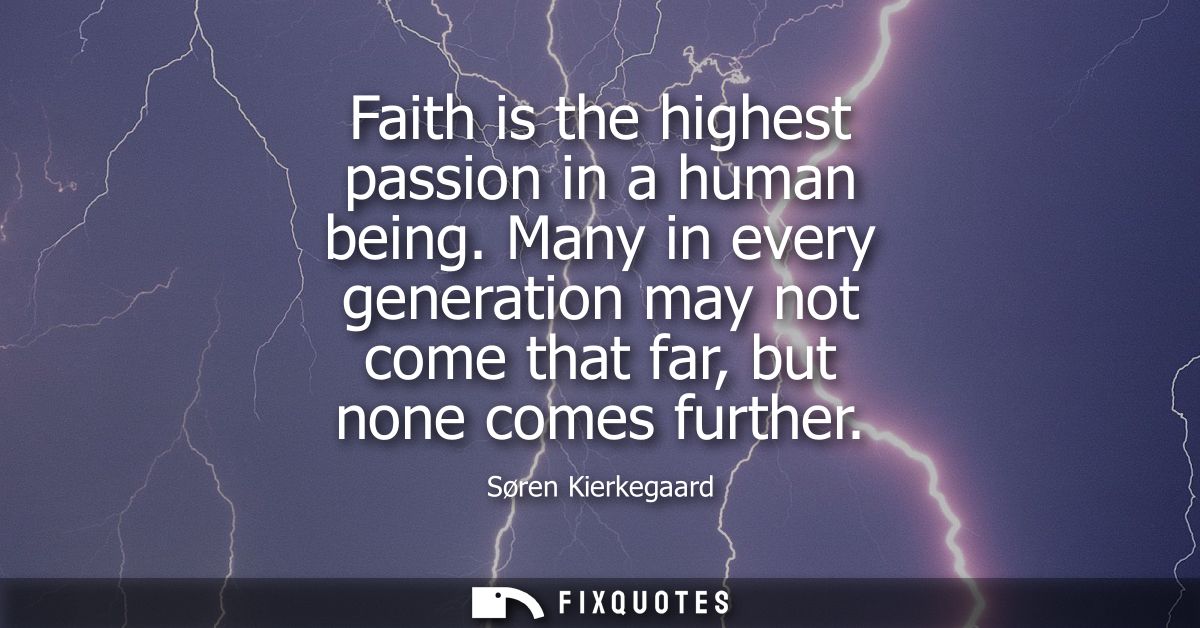 Faith is the highest passion in a human being. Many in every generation may not come that far, but none comes further
