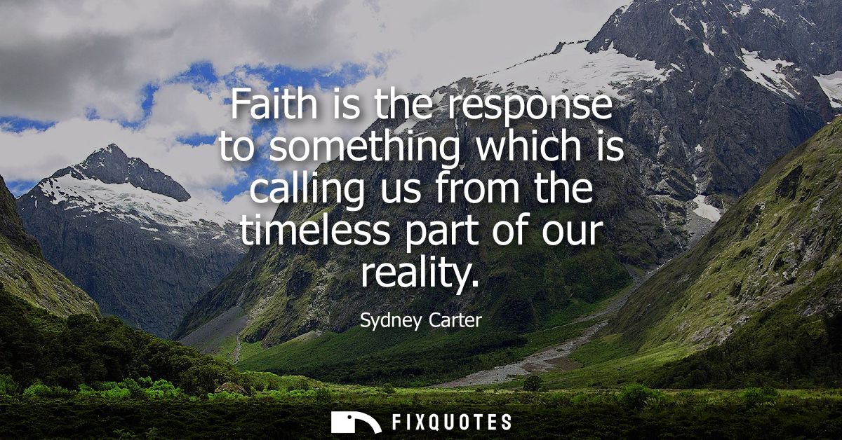 Faith is the response to something which is calling us from the timeless part of our reality