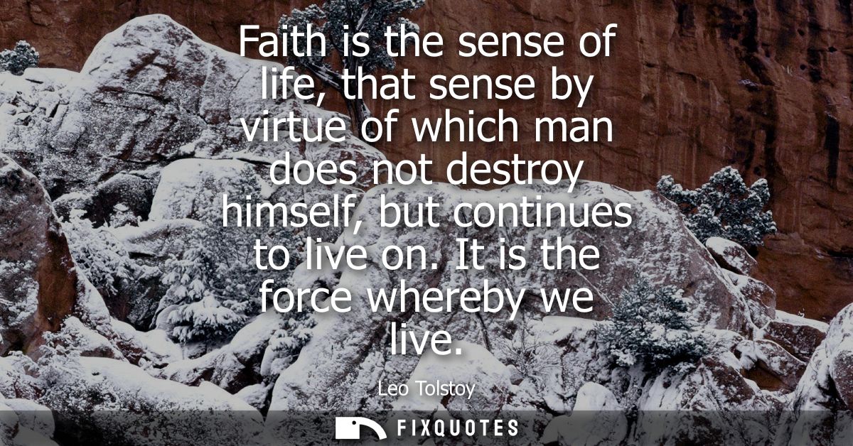 Faith is the sense of life, that sense by virtue of which man does not destroy himself, but continues to live on. It is 