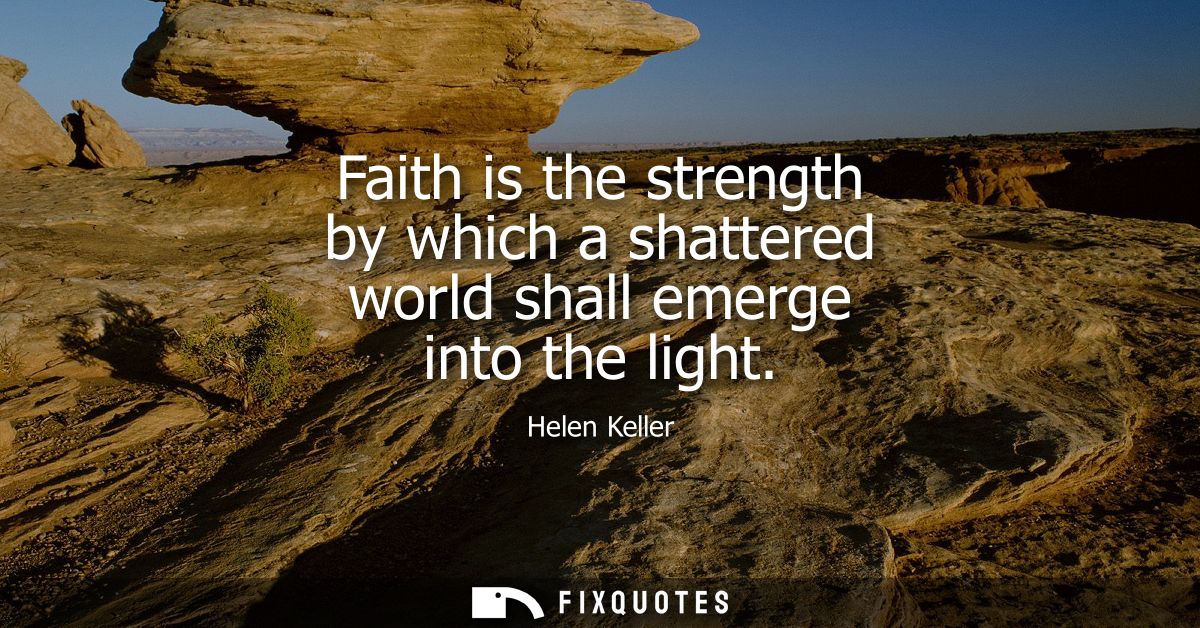 Faith is the strength by which a shattered world shall emerge into the light