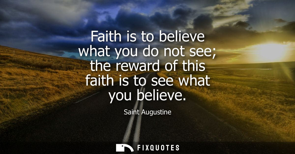 Faith is to believe what you do not see the reward of this faith is to see what you believe