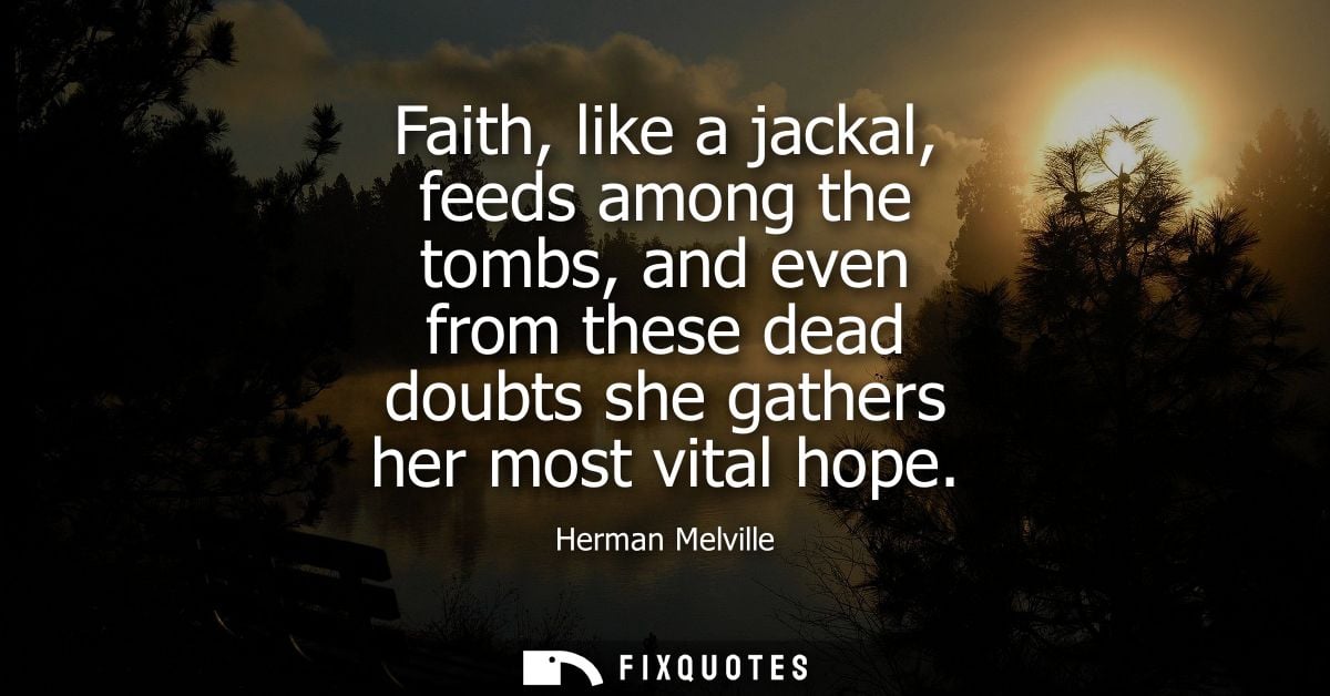 Faith, like a jackal, feeds among the tombs, and even from these dead doubts she gathers her most vital hope