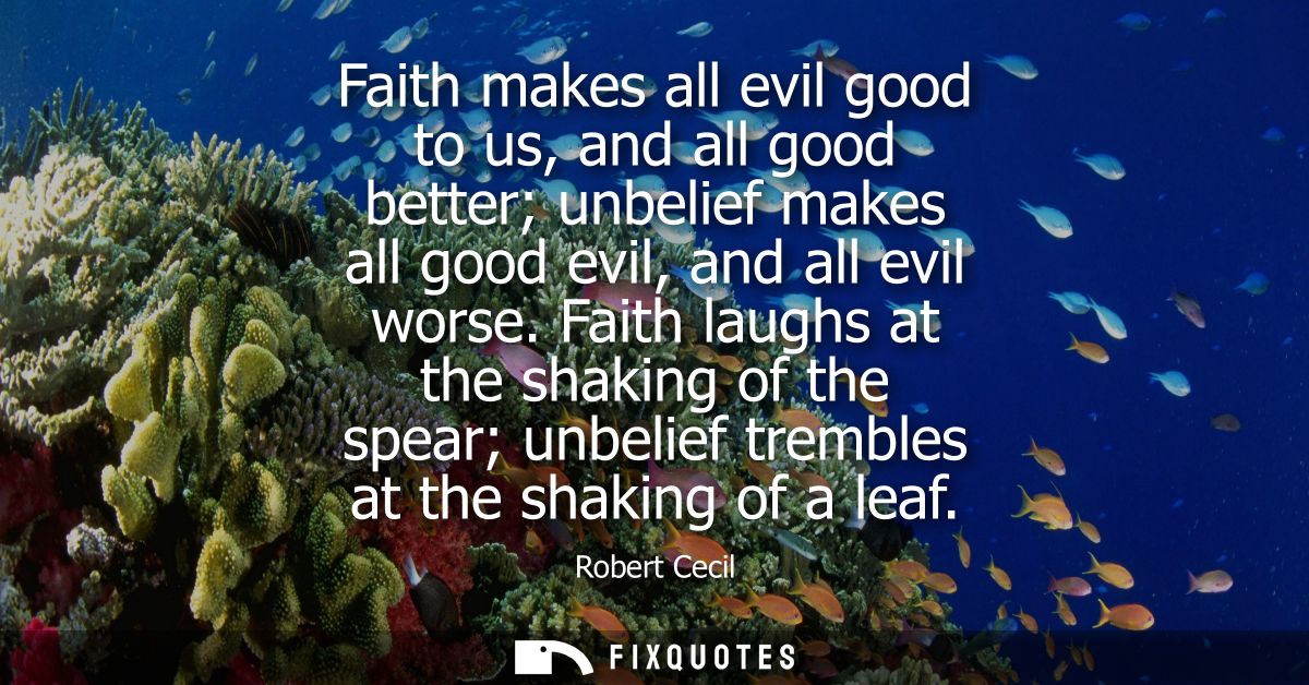 Faith makes all evil good to us, and all good better unbelief makes all good evil, and all evil worse.