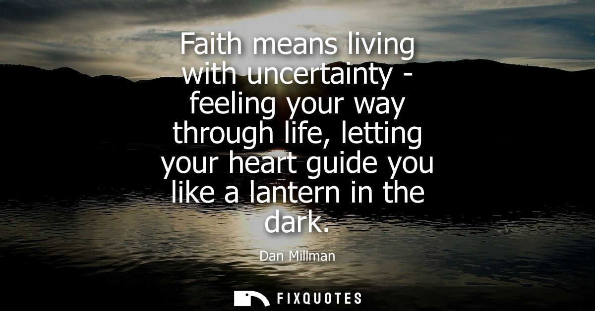 Faith means living with uncertainty - feeling your way through life, letting your heart guide you like a lantern in the 