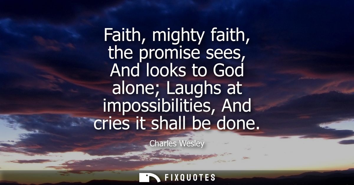Faith, mighty faith, the promise sees, And looks to God alone Laughs at impossibilities, And cries it shall be done