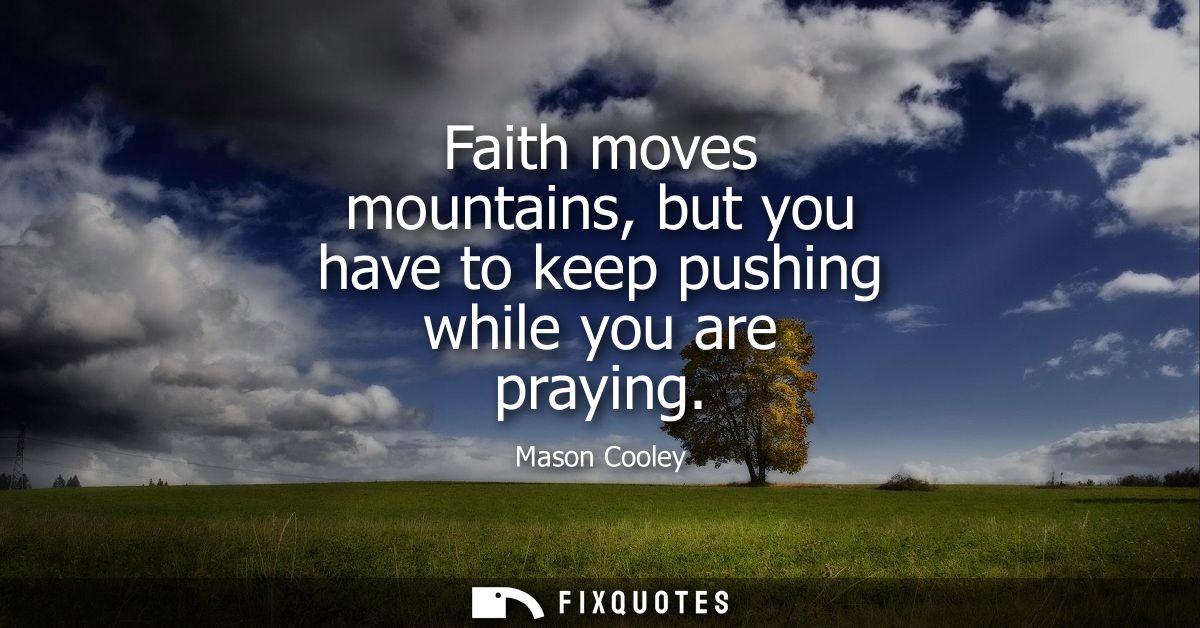Faith moves mountains, but you have to keep pushing while you are praying
