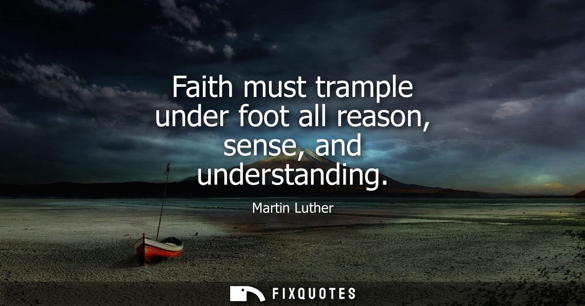 Faith must trample under foot all reason, sense, and understanding