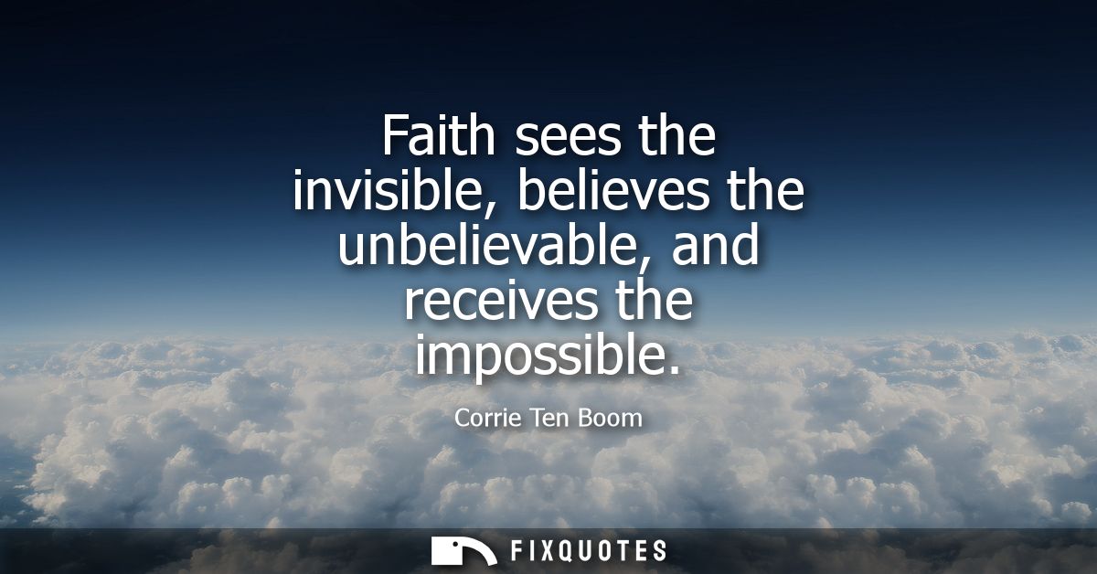 Faith sees the invisible, believes the unbelievable, and receives the impossible