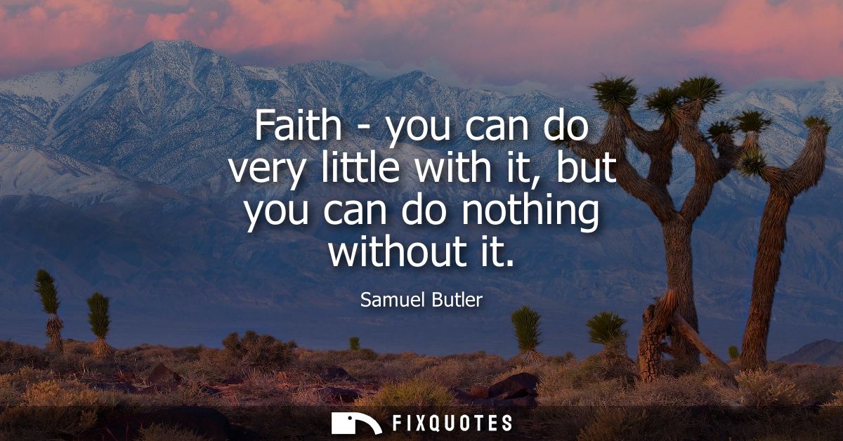 Faith - you can do very little with it, but you can do nothing without it