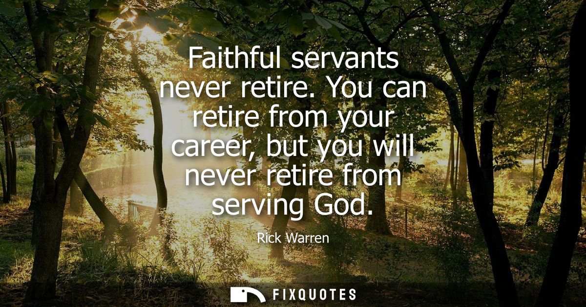 Faithful servants never retire. You can retire from your career, but you will never retire from serving God