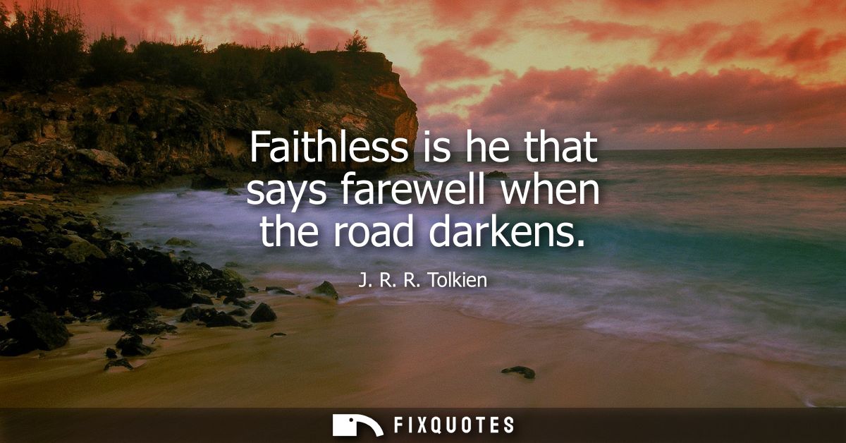 Faithless is he that says farewell when the road darkens