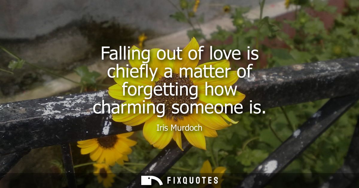Falling out of love is chiefly a matter of forgetting how charming someone is