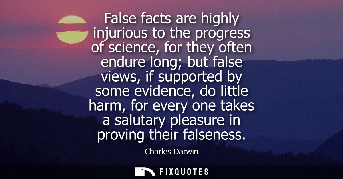 False facts are highly injurious to the progress of science, for they often endure long but false views, if supported by