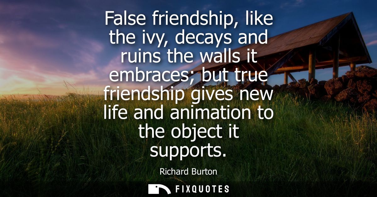 False friendship, like the ivy, decays and ruins the walls it embraces but true friendship gives new life and animation 