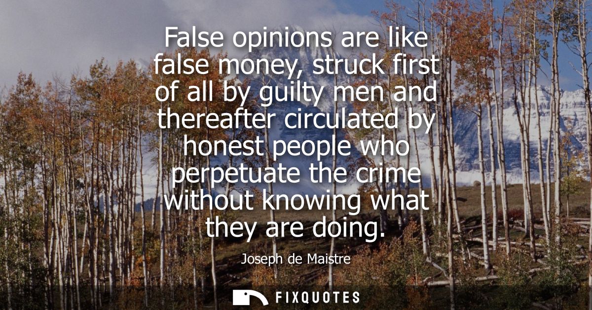 False opinions are like false money, struck first of all by guilty men and thereafter circulated by honest people who pe