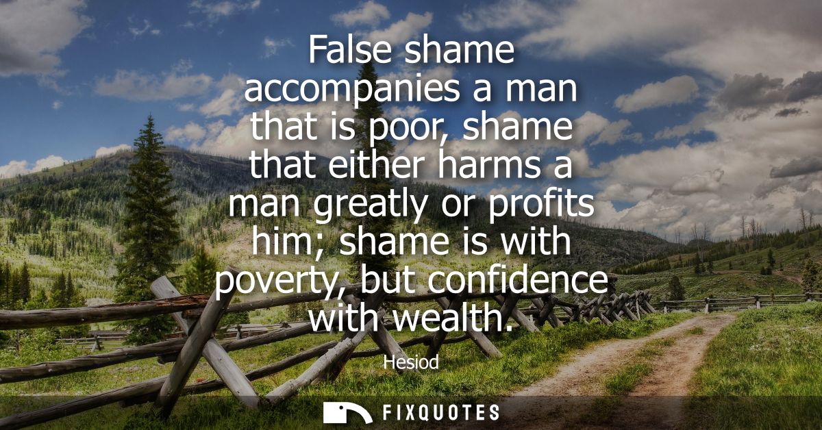 False shame accompanies a man that is poor, shame that either harms a man greatly or profits him shame is with poverty, 