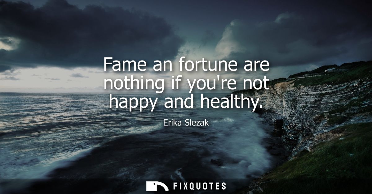 Fame an fortune are nothing if youre not happy and healthy