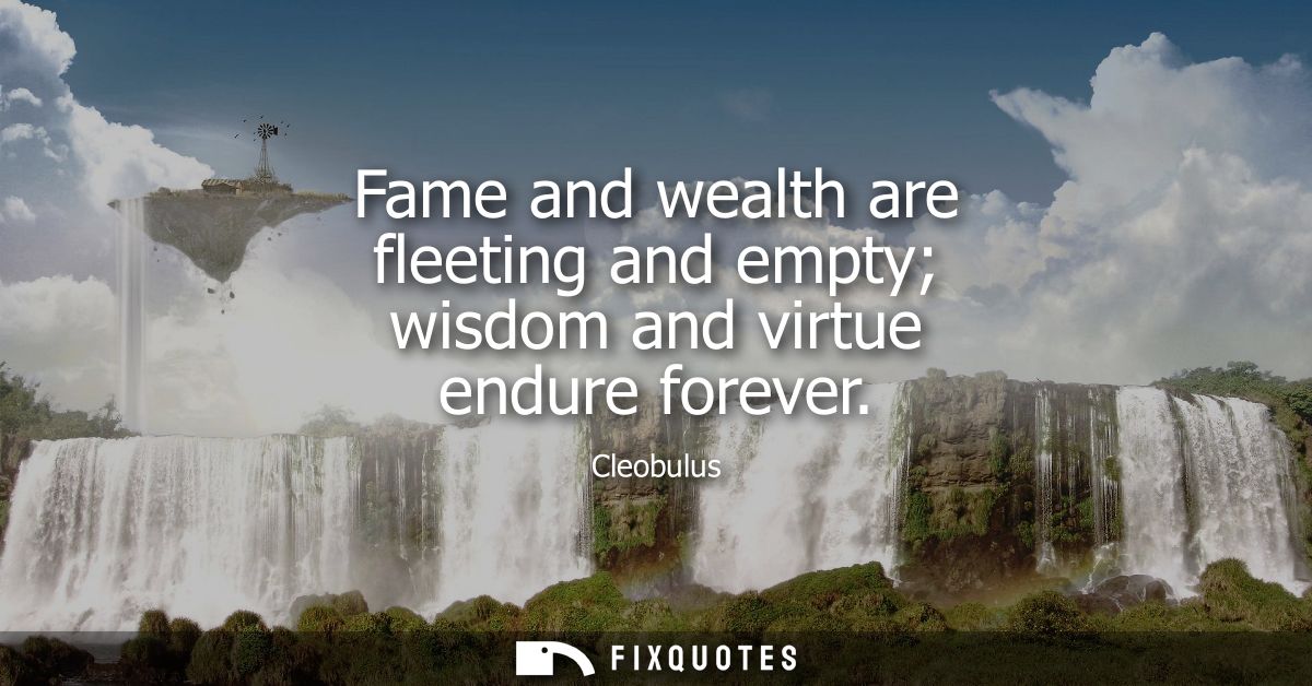 Fame and wealth are fleeting and empty wisdom and virtue endure forever
