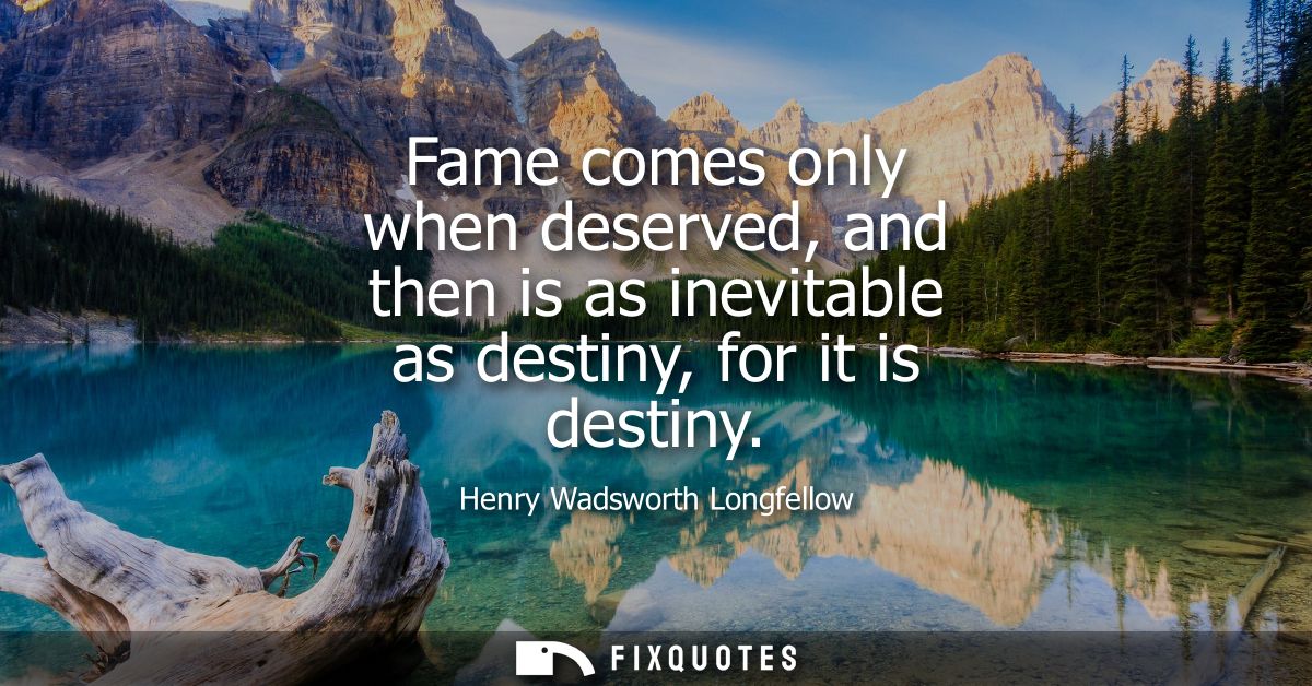 Fame comes only when deserved, and then is as inevitable as destiny, for it is destiny