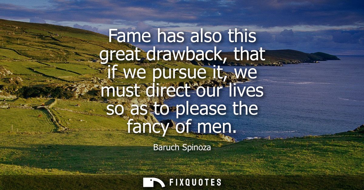 Fame has also this great drawback, that if we pursue it, we must direct our lives so as to please the fancy of men