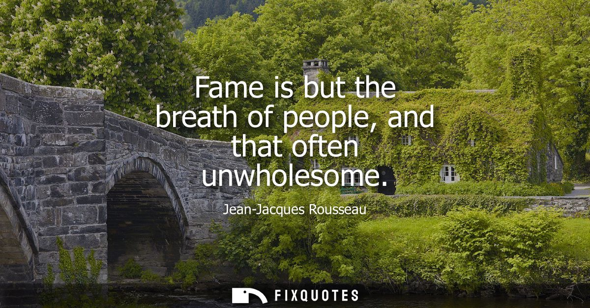 Fame is but the breath of people, and that often unwholesome