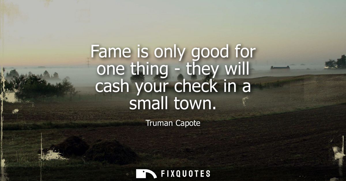 Fame is only good for one thing - they will cash your check in a small town