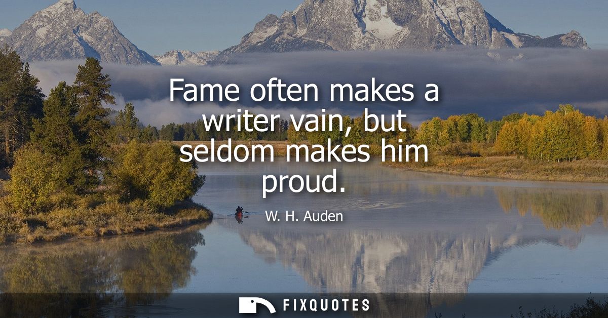 Fame often makes a writer vain, but seldom makes him proud