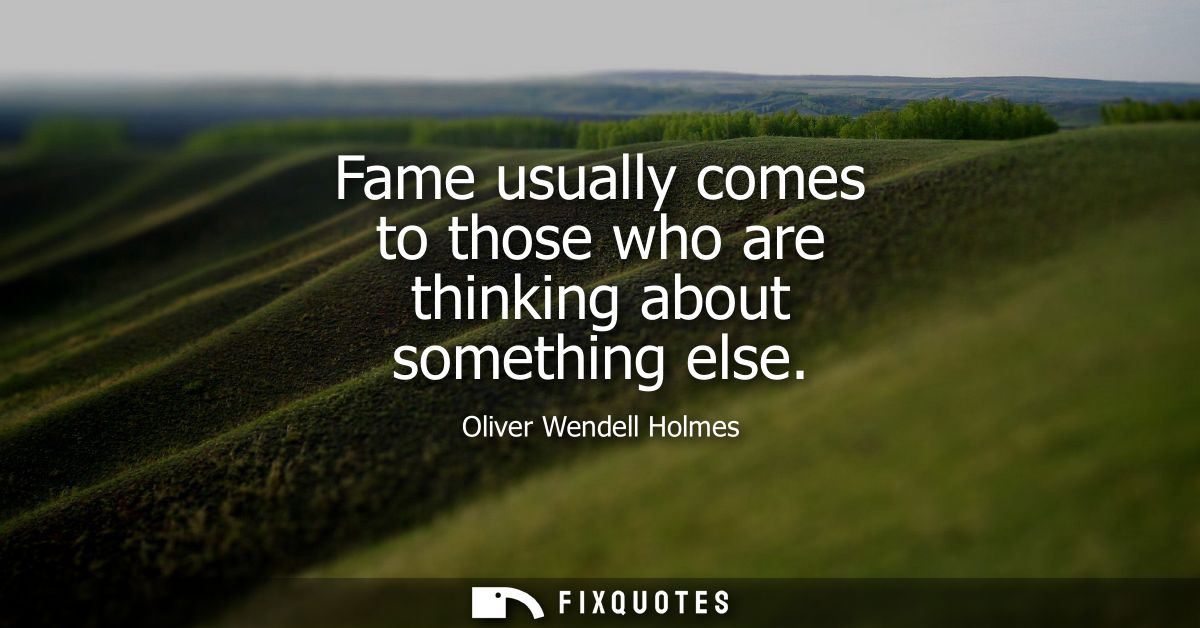 Fame usually comes to those who are thinking about something else
