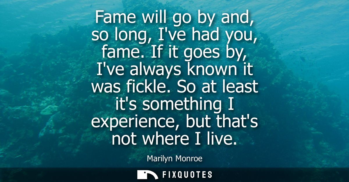Fame will go by and, so long, Ive had you, fame. If it goes by, Ive always known it was fickle. So at least its somethin